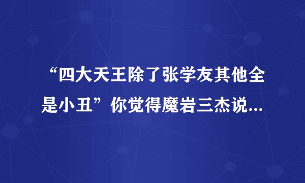 “四大天王除了张学友其他全是小丑”你觉得魔岩三杰说的对不？