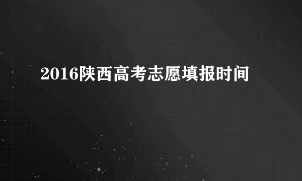 2016陕西高考志愿填报时间