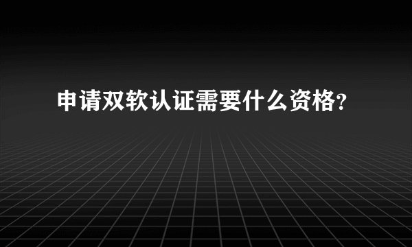申请双软认证需要什么资格？