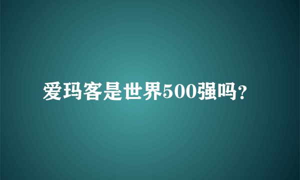 爱玛客是世界500强吗?