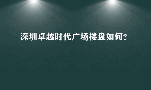 深圳卓越时代广场楼盘如何？