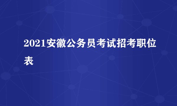 2021安徽公务员考试招考职位表