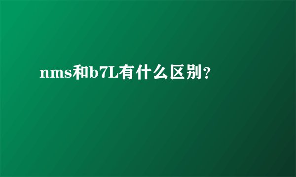 nms和b7L有什么区别？