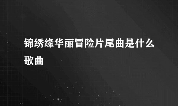 锦绣缘华丽冒险片尾曲是什么歌曲