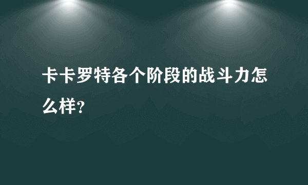 卡卡罗特各个阶段的战斗力怎么样？