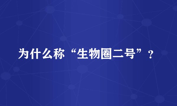 为什么称“生物圈二号”?