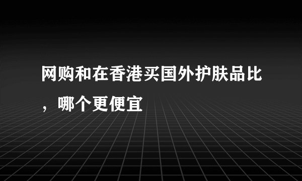 网购和在香港买国外护肤品比,哪个更便宜