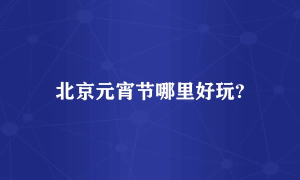 北京元宵节哪里好玩?