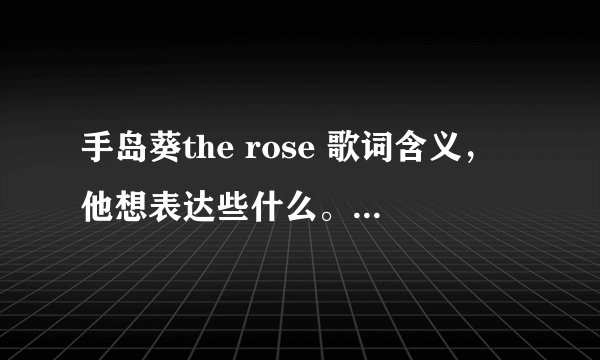手岛葵the rose 歌词含义,他想表达些什么。深刻些的