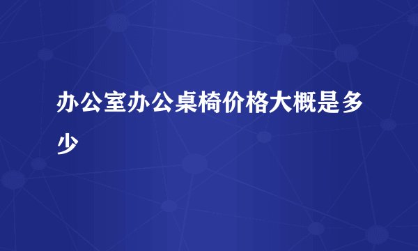办公室办公桌椅价格大概是多少