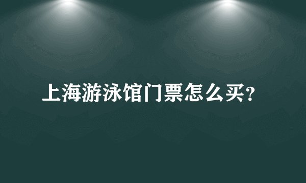 上海游泳馆门票怎么买？