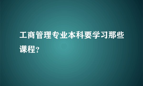工商管理专业本科要学习那些课程?