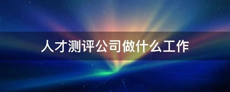 人才测评公司做什么工作