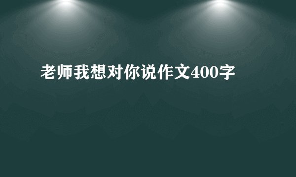 老师我想对你说作文400字