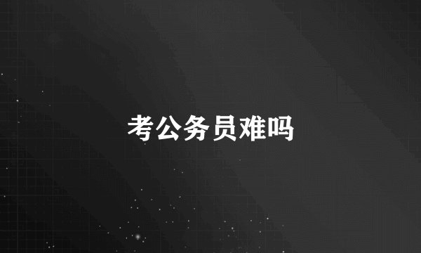考公务员难吗