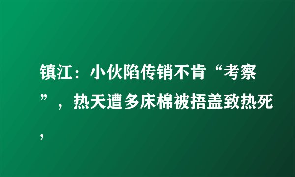 镇江：小伙陷传销不肯“考察”，热天遭多床棉被捂盖致热死,