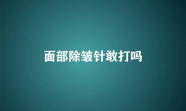 面部除皱针敢打吗