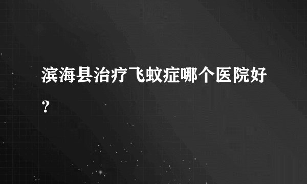 滨海县治疗飞蚊症哪个医院好？
