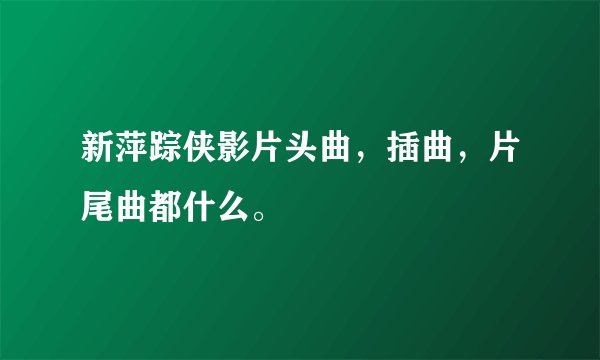 新萍踪侠影片头曲，插曲，片尾曲都什么。