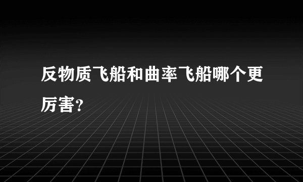 反物质飞船和曲率飞船哪个更厉害?