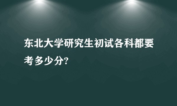 东北大学研究生初试各科都要考多少分?