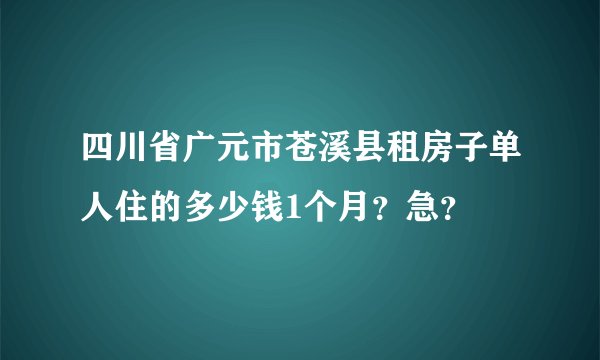 四川省广元市苍溪县租房子单人住的多少钱1个月？急？