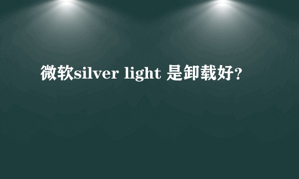 微软silver light 是卸载好？