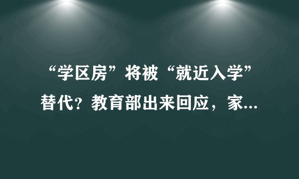 “学区房”将被“就近入学”替代?教育部出来回应,家长喜极而泣