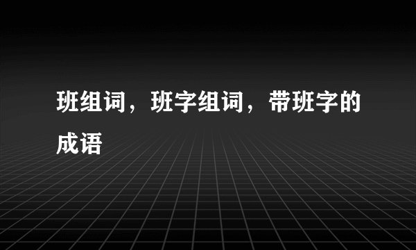 班组词，班字组词，带班字的成语