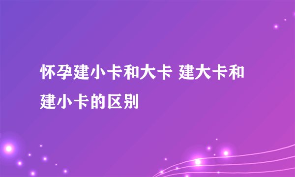 怀孕建小卡和大卡 建大卡和建小卡的区别