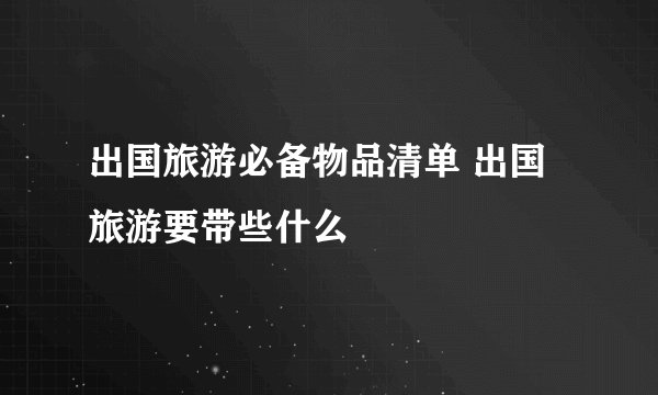 出国旅游必备物品清单 出国旅游要带些什么