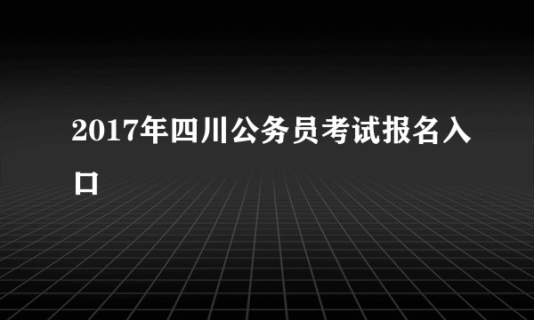 2017年四川公务员考试报名入口