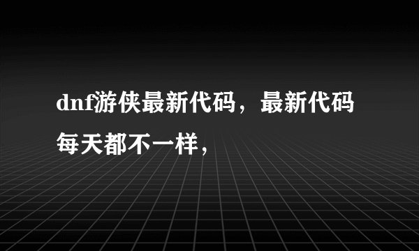 dnf游侠最新代码，最新代码每天都不一样，