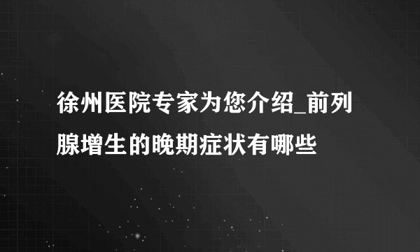 徐州医院专家为您介绍_前列腺增生的晚期症状有哪些