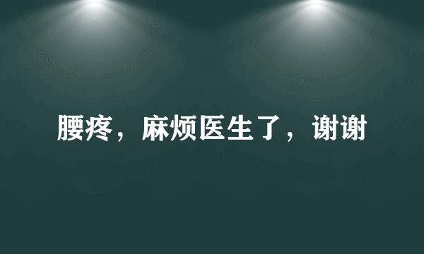 腰疼，麻烦医生了，谢谢