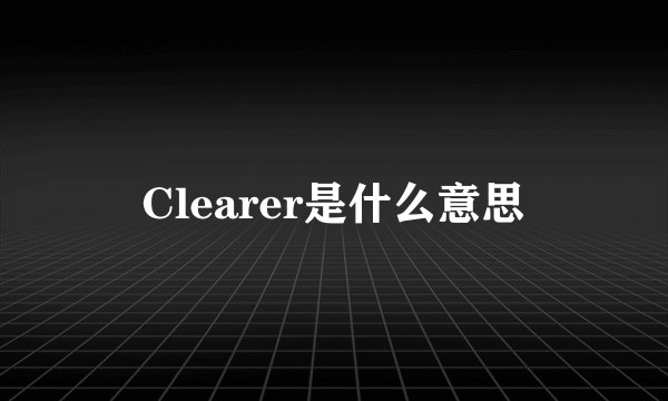 Clearer是什么意思