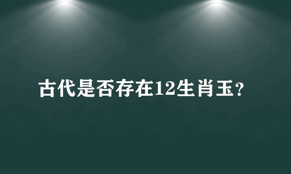 古代是否存在12生肖玉？