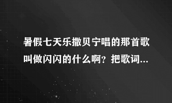 暑假七天乐撒贝宁唱的那首歌叫做闪闪的什么啊?把歌词一起给我