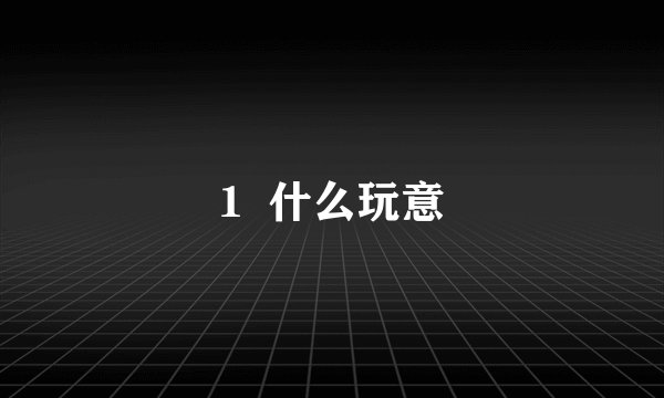 1  什么玩意
