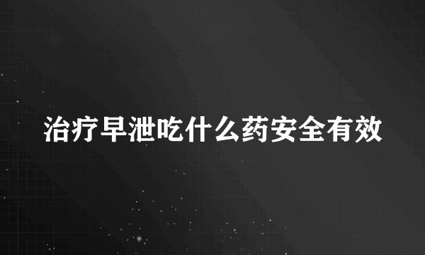 治疗早泄吃什么药安全有效
