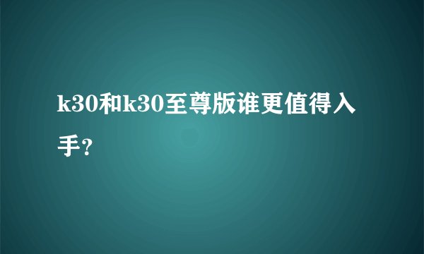 k30和k30至尊版谁更值得入手？