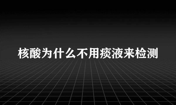 核酸为什么不用痰液来检测