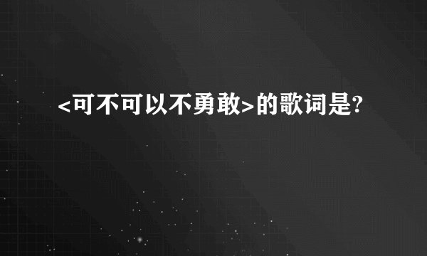 <可不可以不勇敢>的歌词是?