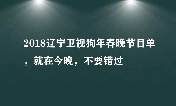 2018辽宁卫视狗年春晚节目单，就在今晚，不要错过