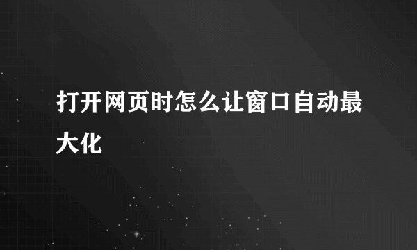 打开网页时怎么让窗口自动最大化