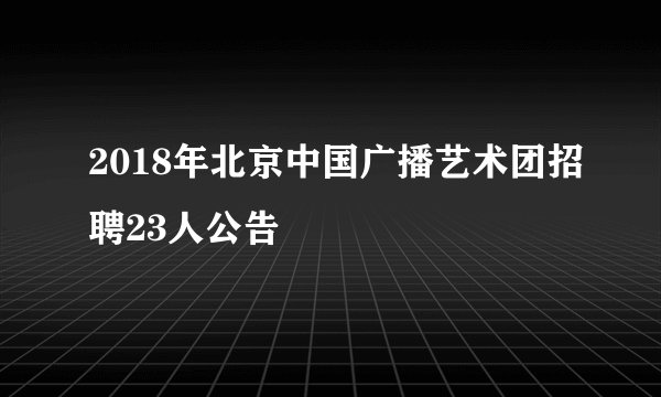 2018年北京中国广播艺术团招聘23人公告