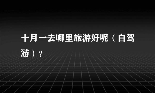十月一去哪里旅游好呢（自驾游）？
