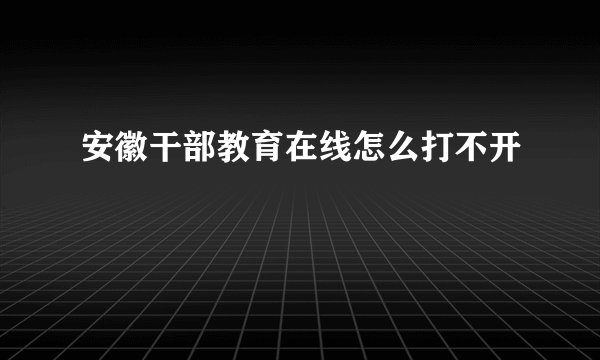 安徽干部教育在线怎么打不开