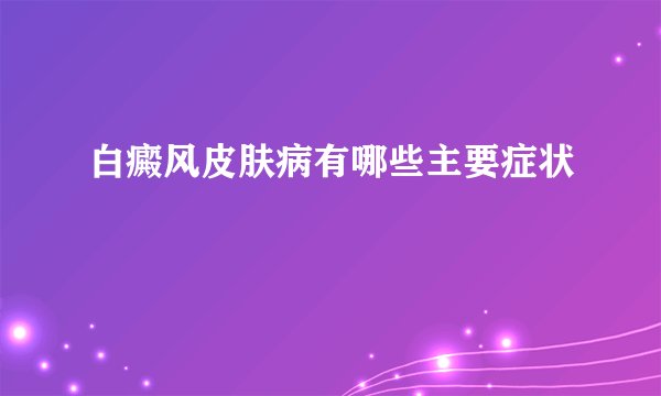 白癜风皮肤病有哪些主要症状