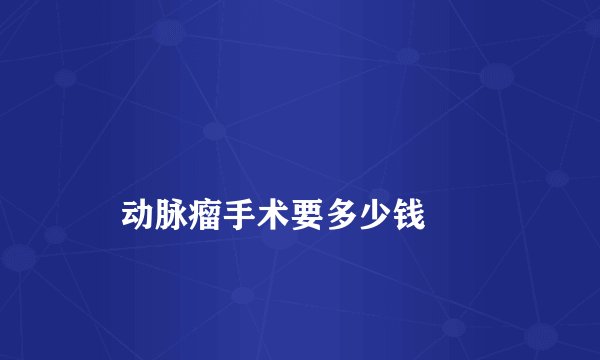 
    动脉瘤手术要多少钱
  